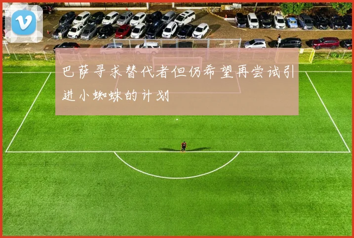 巴萨寻求替代者但仍希望再尝试引进小蜘蛛的计划