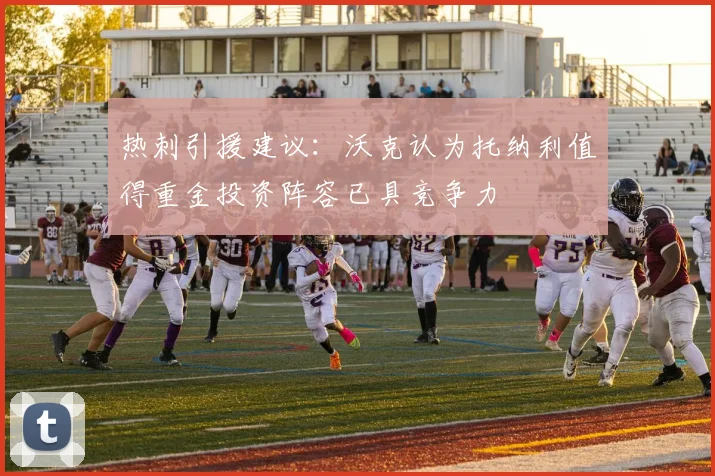热刺引援建议：沃克认为托纳利值得重金投资阵容已具竞争力