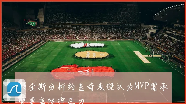 帕金斯分析约基奇表现认为MVP需承受更高防守压力