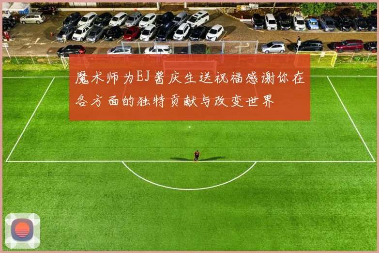 魔术师为EJ酱庆生送祝福感谢你在各方面的独特贡献与改变世界
