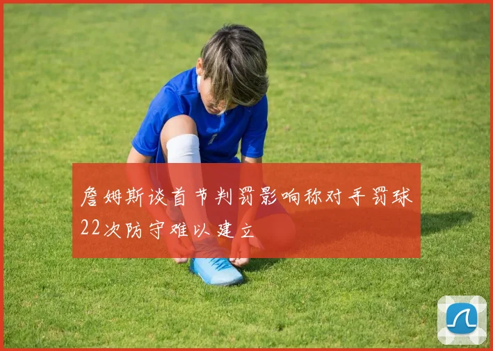 詹姆斯谈首节判罚影响称对手罚球22次防守难以建立