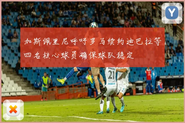 加斯佩里尼呼吁罗马续约迪巴拉等四名核心球员确保球队稳定