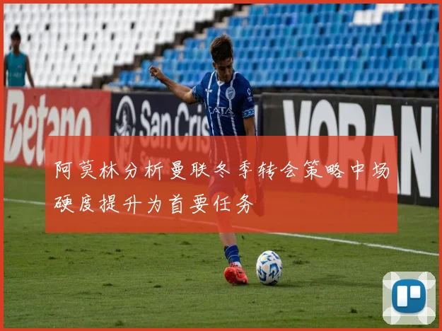 阿莫林分析曼联冬季转会策略中场硬度提升为首要任务