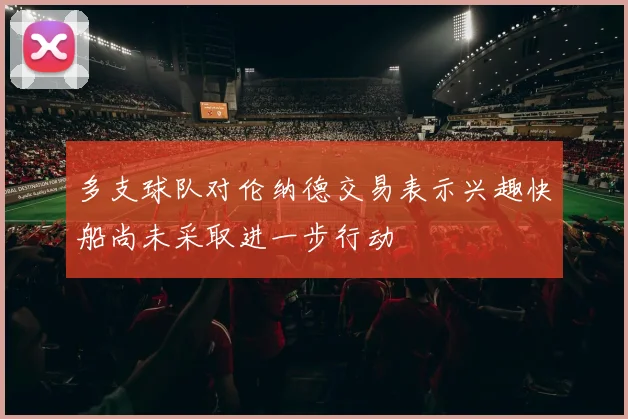 多支球队对伦纳德交易表示兴趣快船尚未采取进一步行动