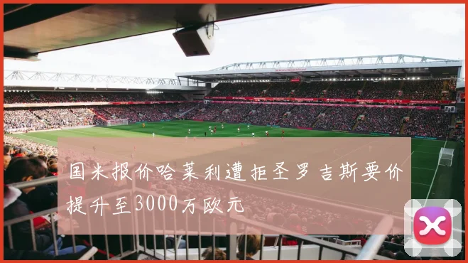 国米报价哈莱利遭拒圣罗吉斯要价提升至3000万欧元