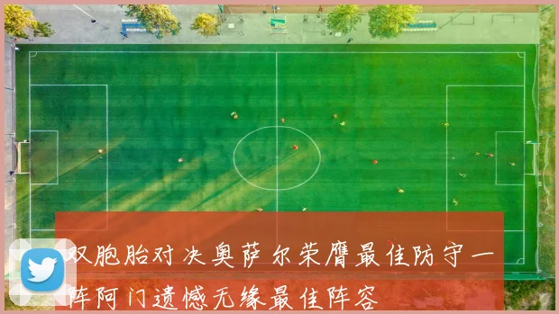 双胞胎对决奥萨尔荣膺最佳防守一阵阿门遗憾无缘最佳阵容