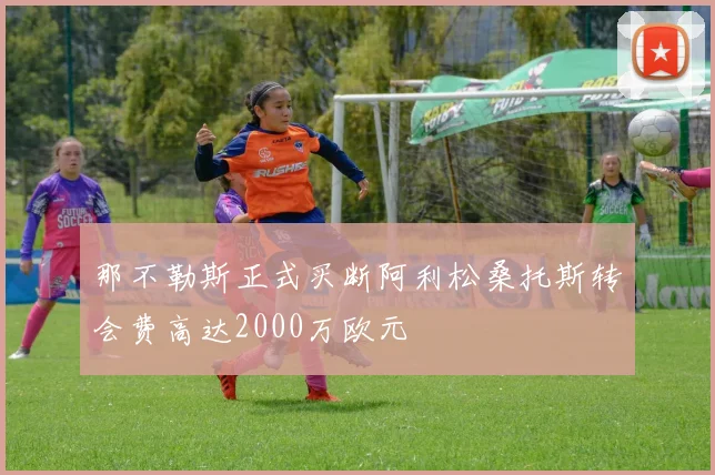那不勒斯正式买断阿利松桑托斯转会费高达2000万欧元