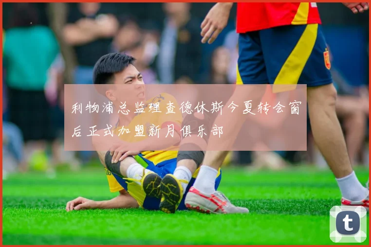 利物浦总监理查德休斯今夏转会窗后正式加盟新月俱乐部