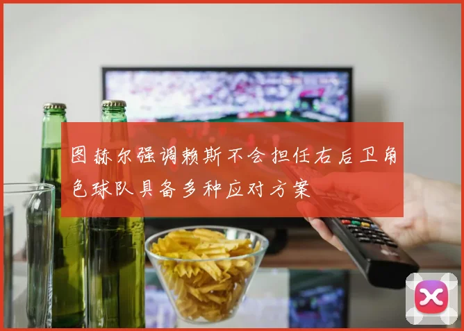 图赫尔强调赖斯不会担任右后卫角色球队具备多种应对方案