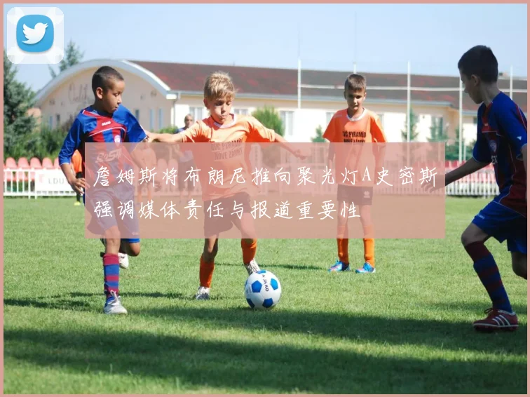 詹姆斯将布朗尼推向聚光灯A史密斯强调媒体责任与报道重要性