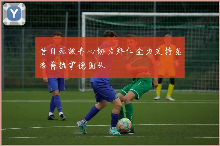 昔日死敌齐心协力拜仁全力支持克洛普执掌德国队