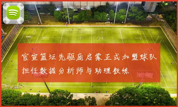 官宣篮坛先驱庞启蒙正式加盟球队担任数据分析师与助理教练