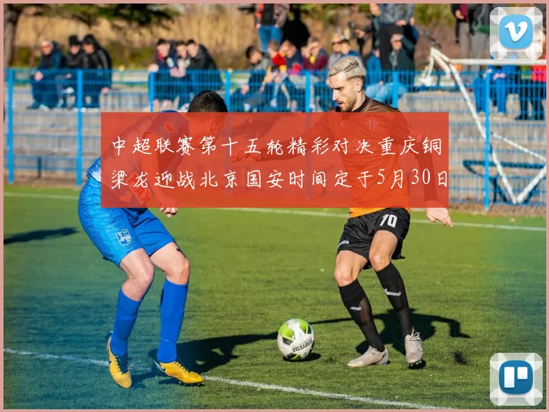 中超联赛第十五轮精彩对决重庆铜梁龙迎战北京国安时间定于5月30日20点