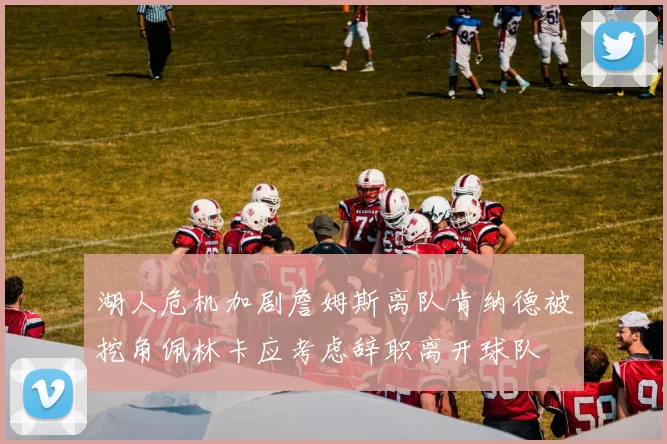 湖人危机加剧詹姆斯离队肯纳德被挖角佩林卡应考虑辞职离开球队