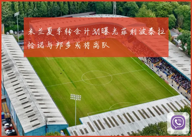 米兰夏季转会计划曝光菲利波泰拉恰诺与邦多或将离队