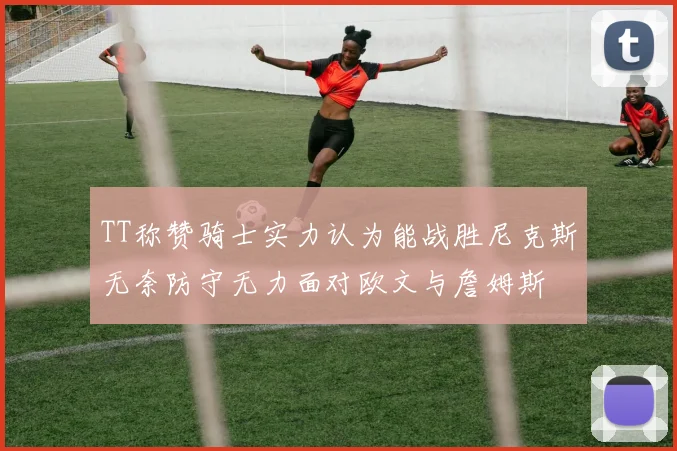 TT称赞骑士实力认为能战胜尼克斯无奈防守无力面对欧文与詹姆斯