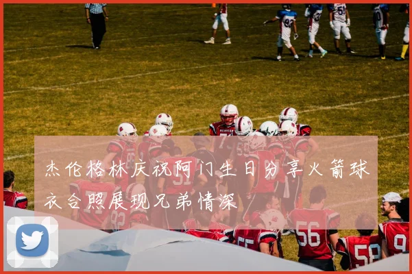 杰伦格林庆祝阿门生日分享火箭球衣合照展现兄弟情深