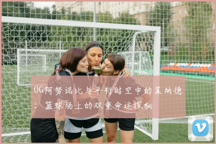 OG阿努诺比与平行时空中的莱纳德：篮球场上的双重命运探秘