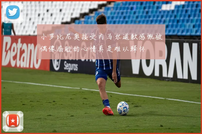 小罗比尼奥接受内马尔道歉感慨被偶像扇脸的心情真是难以释怀