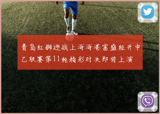 青岛红狮迎战上海海港富盛经开中乙联赛第11轮精彩对决即将上演