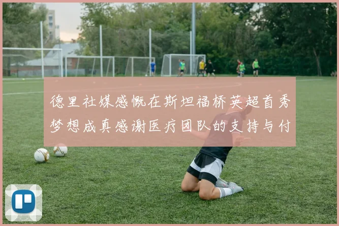 德里社媒感慨在斯坦福桥英超首秀梦想成真感谢医疗团队的支持与付出
