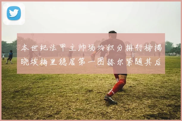 本世纪法甲主帅场均积分排行榜揭晓埃梅里稳居第一图赫尔紧随其后