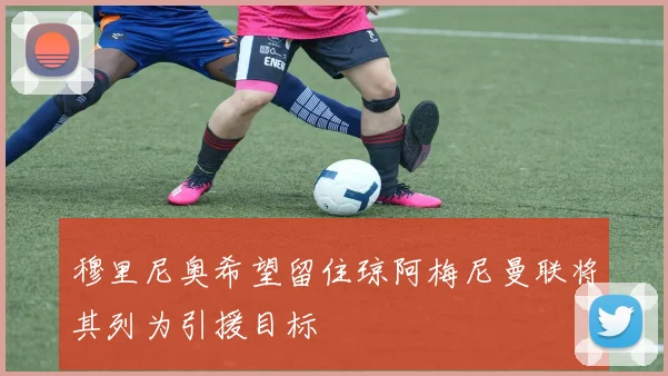 穆里尼奥希望留住琼阿梅尼曼联将其列为引援目标
